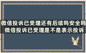 微信投诉已受理还有后续吗安全吗 微信投诉已受理是不是表示投诉成功